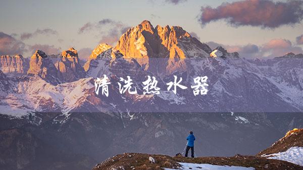 清洗热水器（清洗热水器师傅电话是多少）