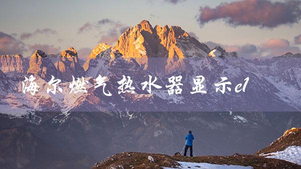 三星燃气热水器显示e1（三星燃气热水器E1显示是什么意思）